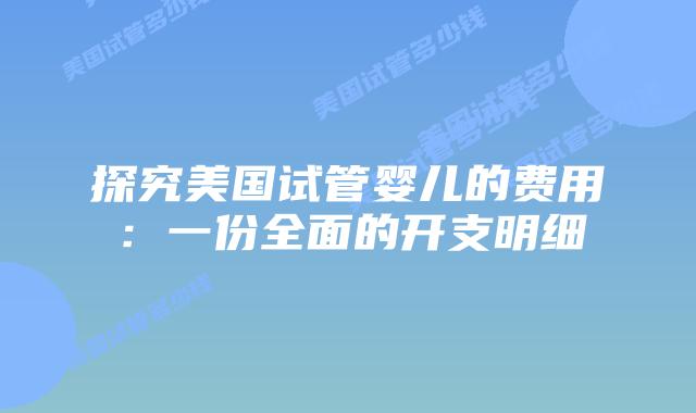 探究美国试管婴儿的费用：一份全面的开支明细