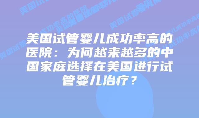 美国试管婴儿成功率高的医院：为何越来越多的中国家庭选择在美国进行试管婴儿治疗？