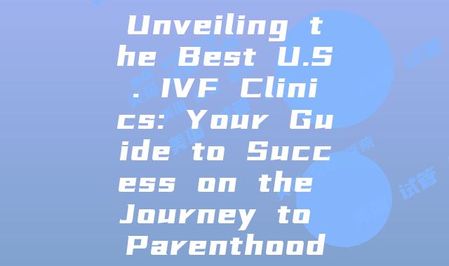 Unveiling the Best U.S. IVF Clinics: Your Guide to Success on the Journey to Parenthood