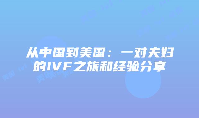 从中国到美国：一对夫妇的IVF之旅和经验分享