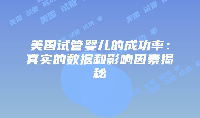 美国试管婴儿的成功率：真实的数据和影响因素揭秘