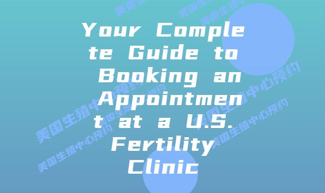 Your Complete Guide to Booking an Appointment at a U.S. Fertility Clinic
