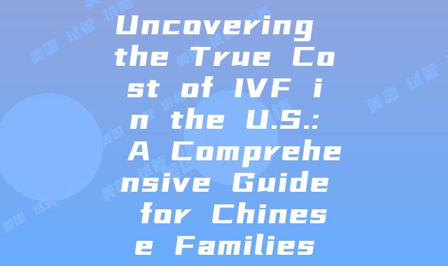 Uncovering the True Cost of IVF in the U.S.: A Comprehensive Guide for Chinese Families