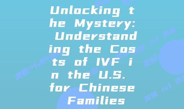 Unlocking the Mystery: Understanding the Costs of IVF in the U.S. for Chinese Families