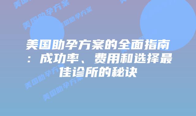美国助孕方案的全面指南：成功率、费用和选择最佳诊所的秘诀