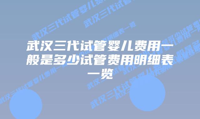 武汉三代试管婴儿费用一般是多少试管费用明细表一览