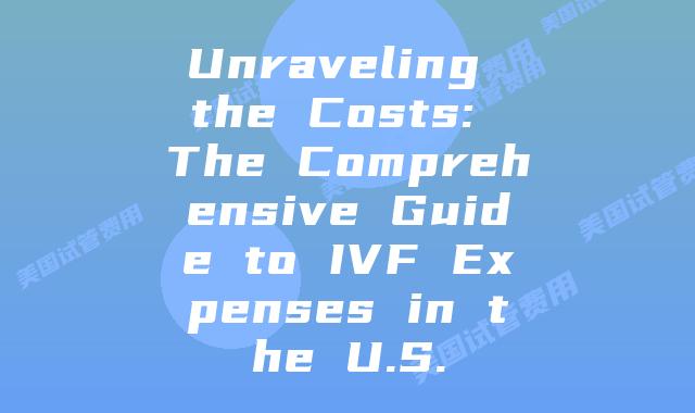 Unraveling the Costs: The Comprehensive Guide to IVF Expenses in the U.S.