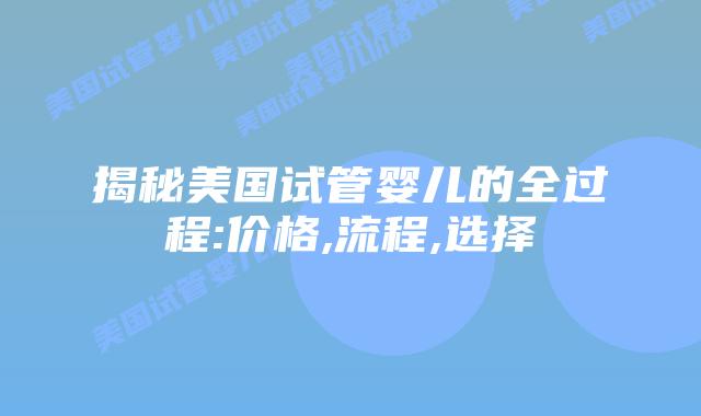 揭秘美国试管婴儿的全过程:价格,流程,选择