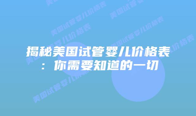 揭秘美国试管婴儿价格表:你需要知道的一切