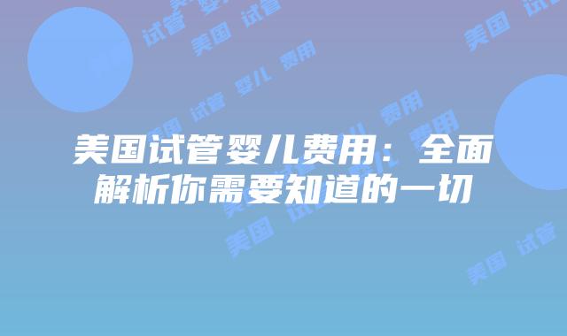 美国试管婴儿费用：全面解析你需要知道的一切