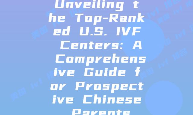 Unveiling the Top-Ranked U.S. IVF Centers: A Comprehensive Guide for Prospective Chinese Parents