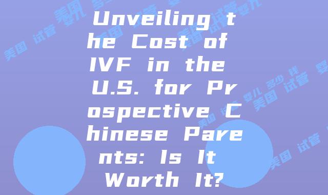 Unveiling the Cost of IVF in the U.S. for Prospective Chinese Parents: Is It Worth It?
