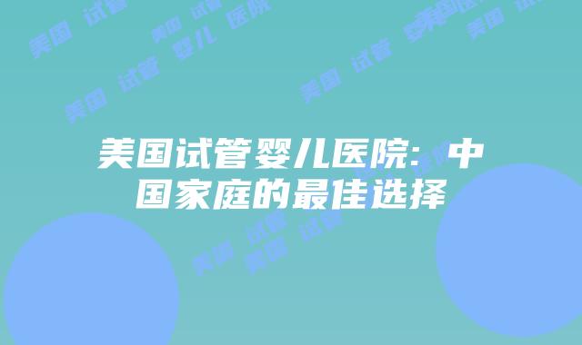 美国试管婴儿医院: 中国家庭的最佳选择