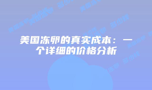 美国冻卵的真实成本：一个详细的价格分析