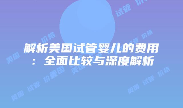 解析美国试管婴儿的费用：全面比较与深度解析