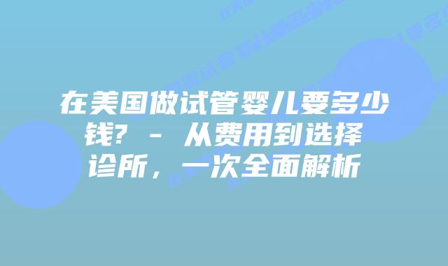 在美国做试管婴儿要多少钱? – 从费用到选择诊所，一次全面解析