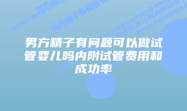 男方精子有问题可以做试管婴儿吗内附试管费用和成功率