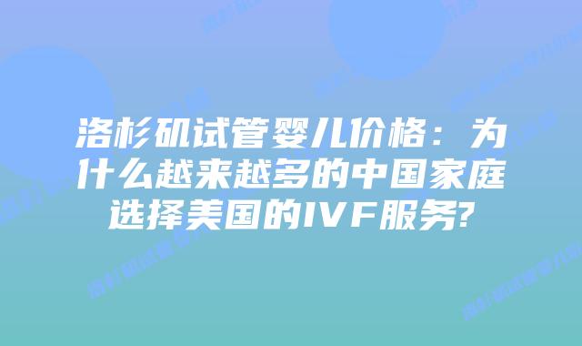 洛杉矶试管婴儿价格:为什么越来越多的中国家庭选择美国的IVF服务?