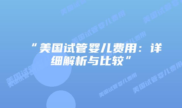 “美国试管婴儿费用：详细解析与比较”