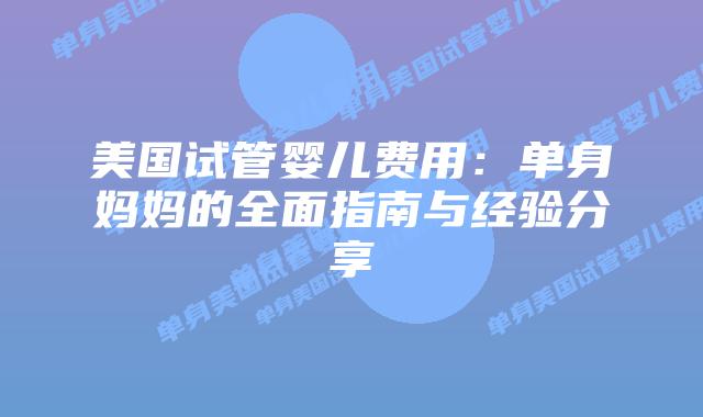 美国试管婴儿费用:单身妈妈的全面指南与经验分享