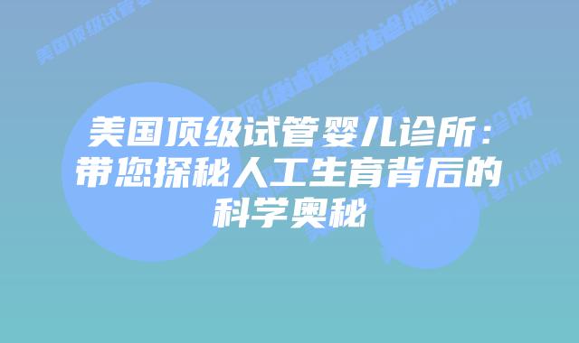 美国顶级试管婴儿诊所：带您探秘人工生育背后的科学奥秘