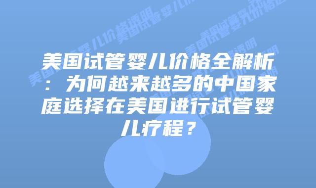 美国试管婴儿价格全解析：为何越来越多的中国家庭选择在美国进行试管婴儿疗程？