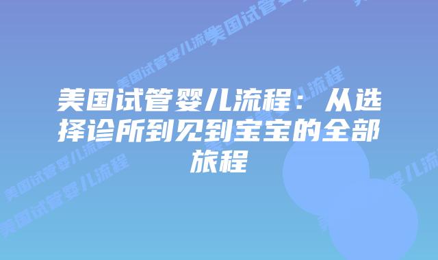 美国试管婴儿流程：从选择诊所到见到宝宝的全部旅程