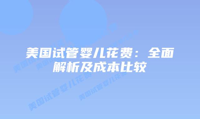 美国试管婴儿花费：全面解析及成本比较