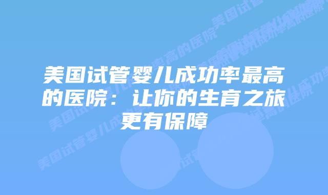 美国试管婴儿成功率最高的医院：让你的生育之旅更有保障