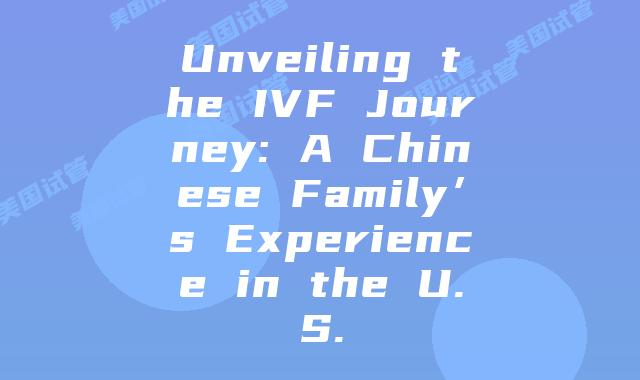 Unveiling the IVF Journey: A Chinese Family’s Experience in the U.S.