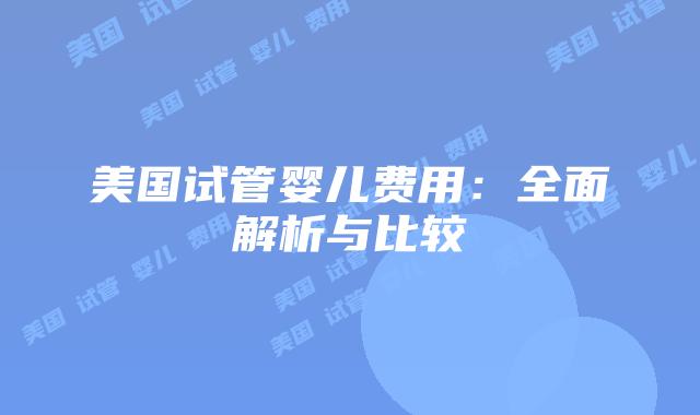 美国试管婴儿费用：全面解析与比较