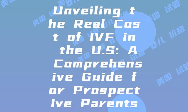 Unveiling the Real Cost of IVF in the U.S: A Comprehensive Guide for Prospective Parents