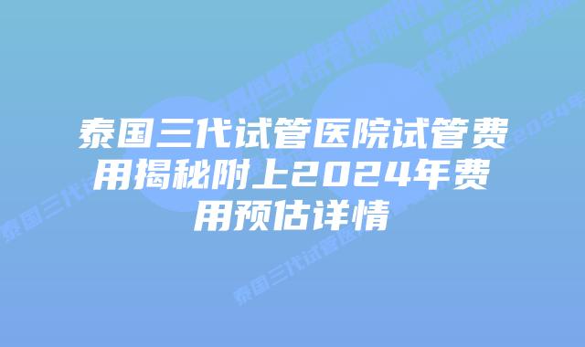 泰国三代试管医院试管费用揭秘附上2024年费用预估详情