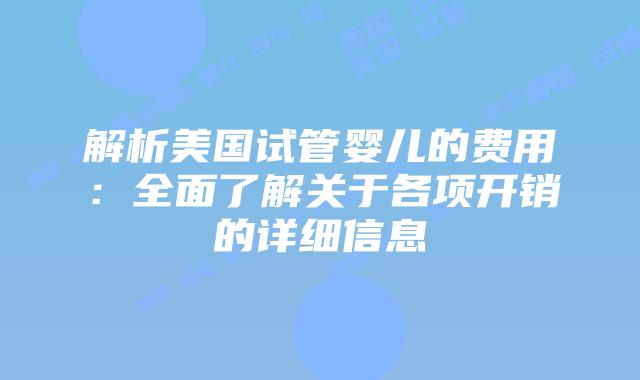 解析美国试管婴儿的费用：全面了解关于各项开销的详细信息
