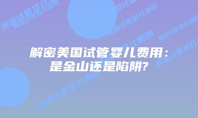 解密美国试管婴儿费用：是金山还是陷阱?