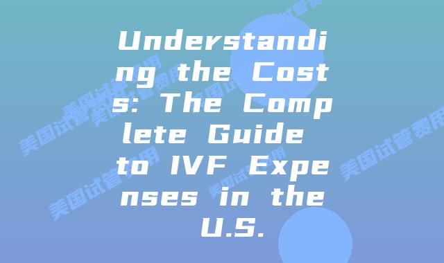Understanding the Costs: The Complete Guide to IVF Expenses in the U.S.