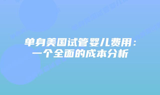 单身美国试管婴儿费用：一个全面的成本分析