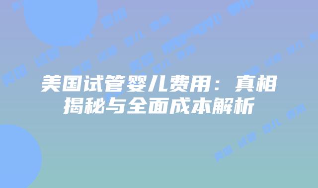 美国试管婴儿费用：真相揭秘与全面成本解析