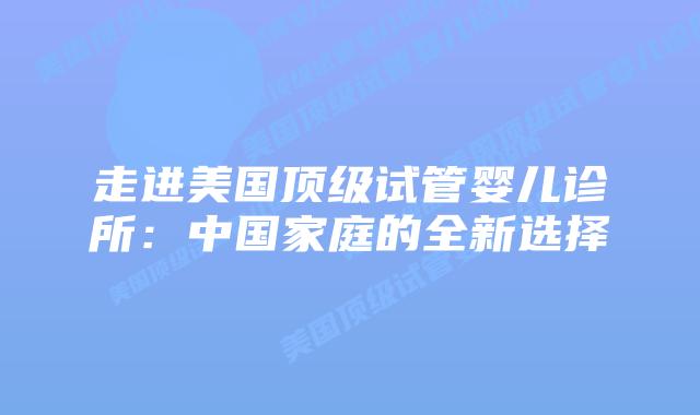 走进美国顶级试管婴儿诊所：中国家庭的全新选择