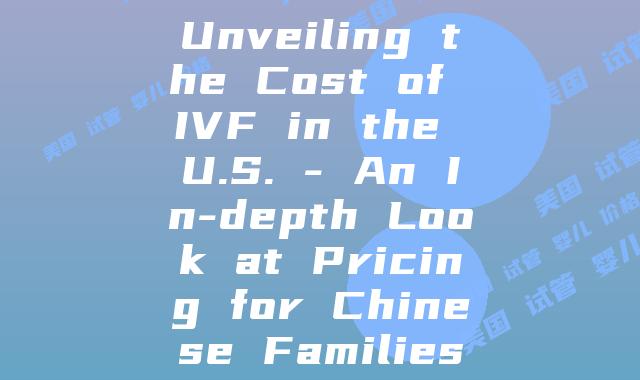 Unveiling the Cost of IVF in the U.S. - An In-depth Look at Pricing for Chinese Families