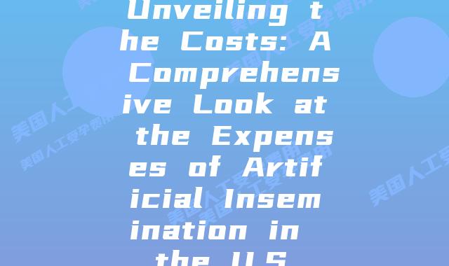 Unveiling the Costs: A Comprehensive Look at the Expenses of Artificial Insemination in the U.S.