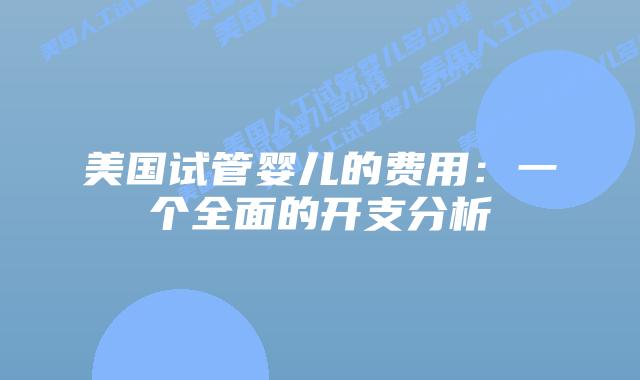 美国试管婴儿的费用:一个全面的开支分析