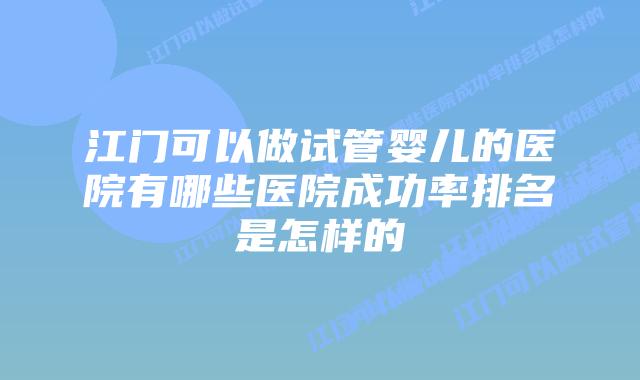 江门可以做试管婴儿的医院有哪些医院成功率排名是怎样的