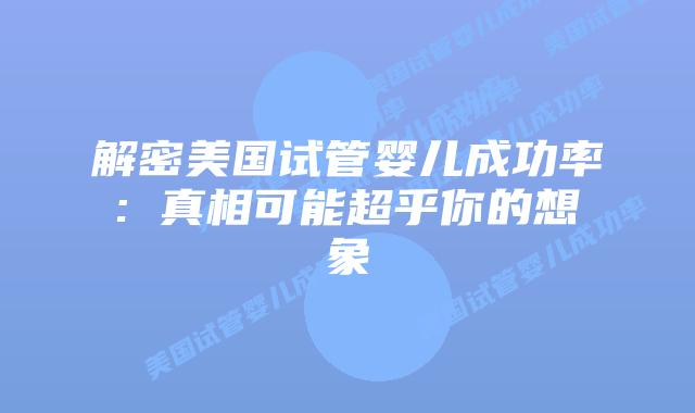 解密美国试管婴儿成功率: 真相可能超乎你的想象