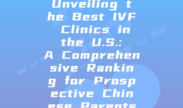 Unveiling the Best IVF Clinics in the U.S.: A Comprehensive Ranking for Prospective Chinese Parents