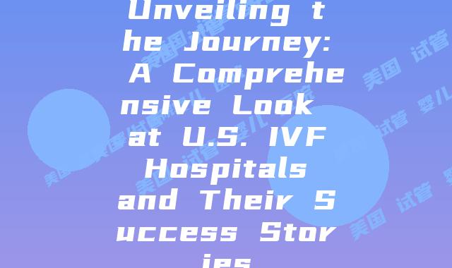 Unveiling the Journey: A Comprehensive Look at U.S. IVF Hospitals and Their Success Stories