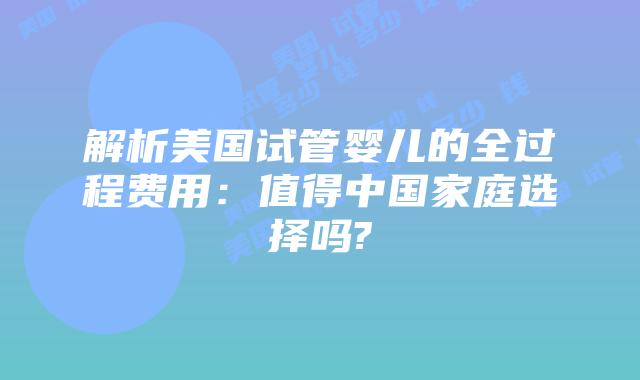 解析美国试管婴儿的全过程费用:值得中国家庭选择吗?