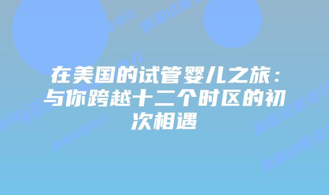 在美国的试管婴儿之旅：与你跨越十二个时区的初次相遇