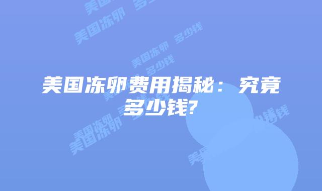 美国冻卵费用揭秘:究竟多少钱?