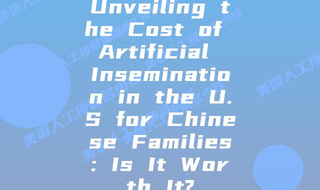 Unveiling the Cost of Artificial Insemination in the U.S for Chinese Families: Is It Worth It?